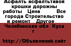 Асфалть асфалтьтавой крошки дорожны работы › Цена ­ 500 - Все города Строительство и ремонт » Другое   . Челябинская обл.,Куса г.